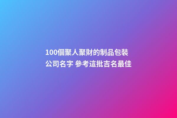 100個聚人聚財的制品包裝公司名字 參考這批吉名最佳
